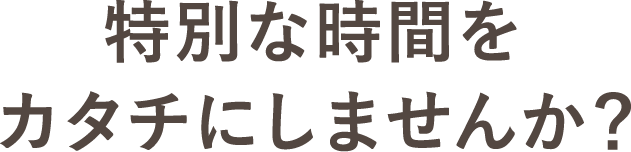 特別な時間をカタチにしませんか？